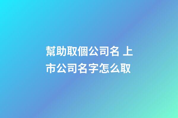 幫助取個公司名 上市公司名字怎么取-第1張-公司起名-玄機派